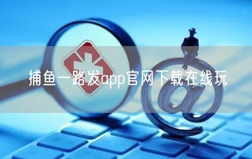捕鱼一路发app官网下载在线玩